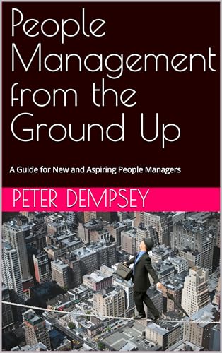 People Management from the Ground Up - A Guide for New and Aspiring People Managers