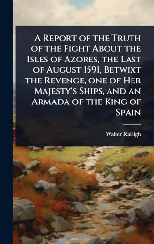 A Report of the Truth of the Fight About the Isles of Azores, the Last of August 1591, Betwixt the Revenge, one of Her Majesty's Ships, and an Armada of the King of Spain