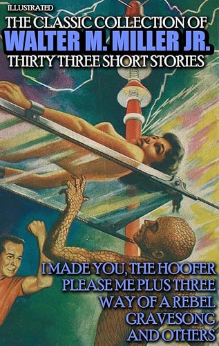The Classic Collection of Walter M. Miller Jr. Thirty Three Short Stories. Illustrated - I Made You, The Hoofer, Please Me Plus Three, Way of a Rebel, Gravesong and others