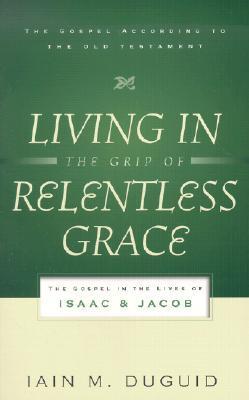 Living in the Grip of Relentless Grace. The Gospel in the Lives of Isaac and Jacob